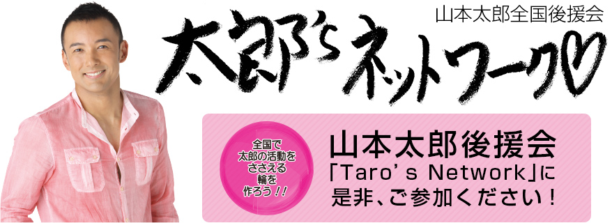 山本太郎後援会 「Taro’s Network」に 是非、ご参加ください!